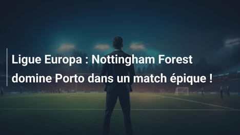 Ligue Europa : Nottingham Forest domine Porto dans un match épique !