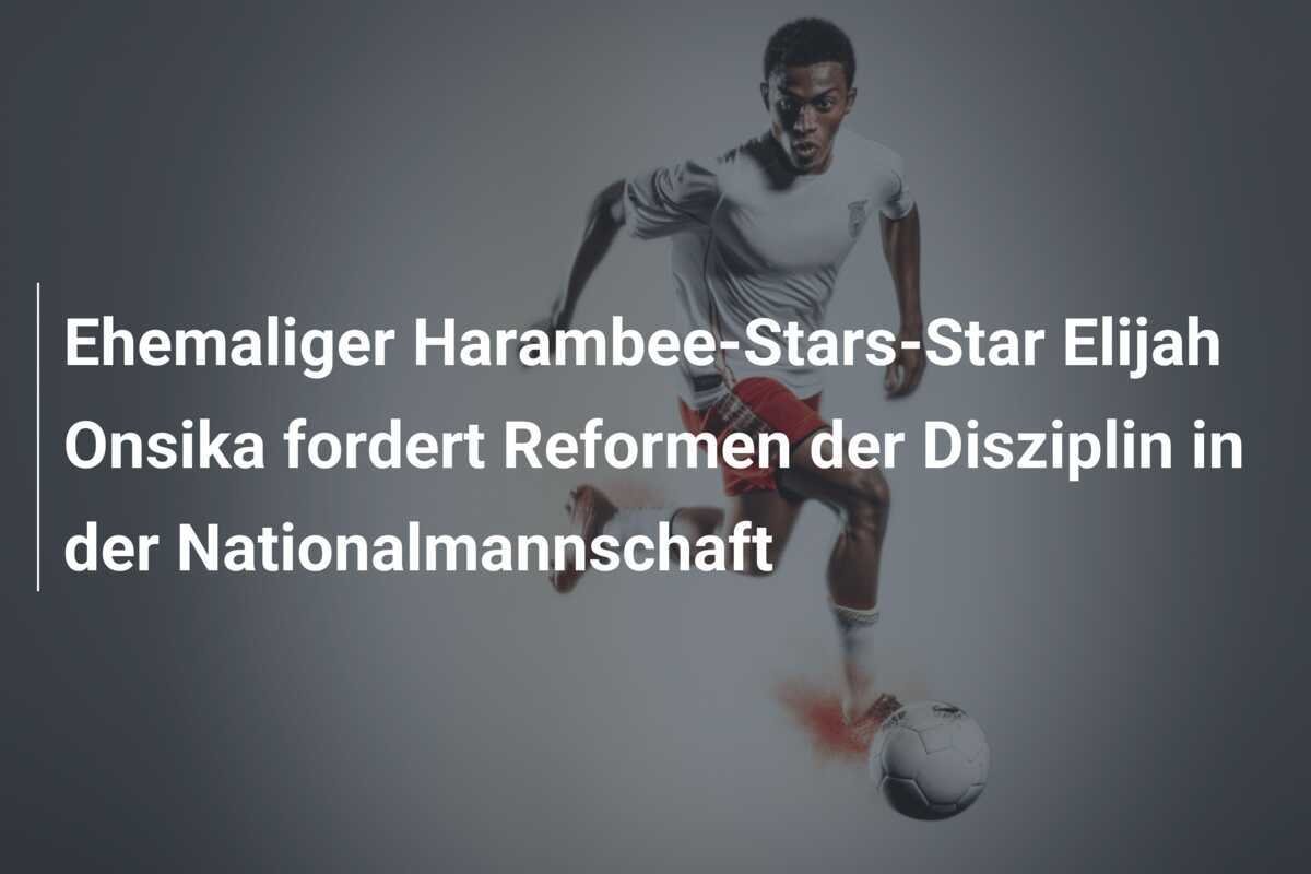 Ehemaliger Harambee-Stars-Star Elijah Onsika fordert Reformen der Disziplin in der Nationalmannschaft