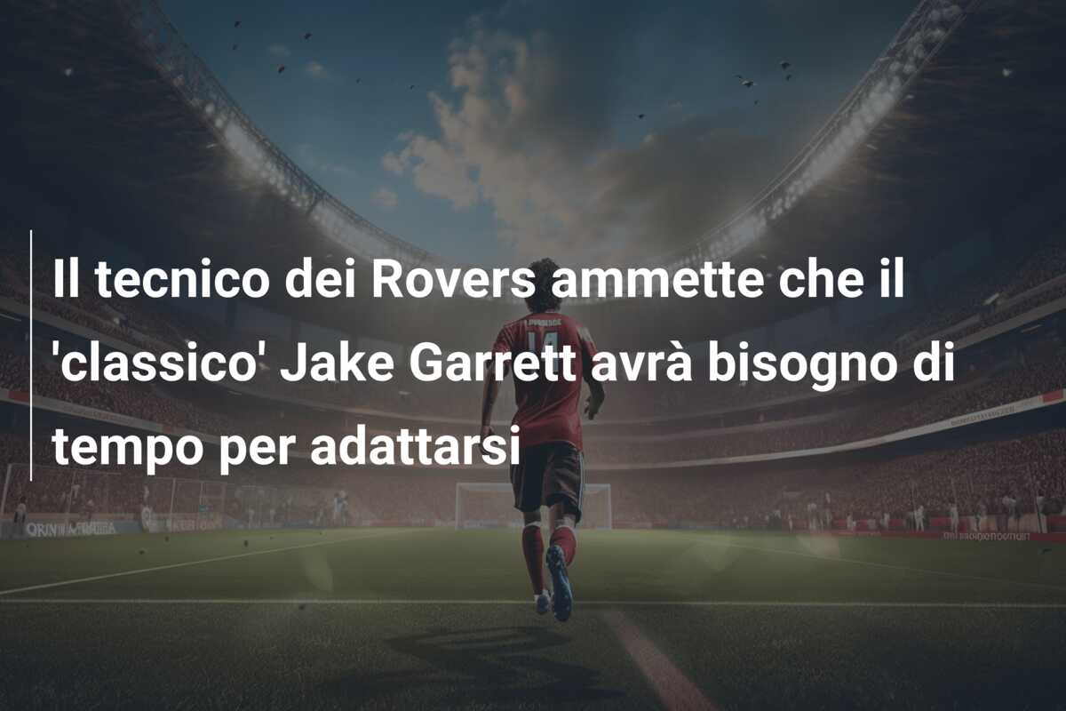 Il tecnico dei Rovers ammette che il ‘classico’ Jake Garrett avrà bisogno di tempo per adattarsi