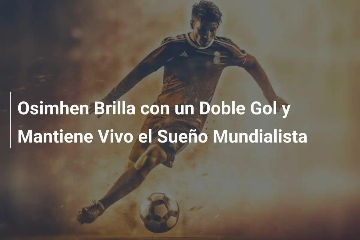 Osimhen Brilla con un Doble Gol y Mantiene Vivo el Sueño Mundialista