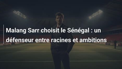 Malang Sarr choisit le Sénégal : un défenseur entre racines et ambitions
