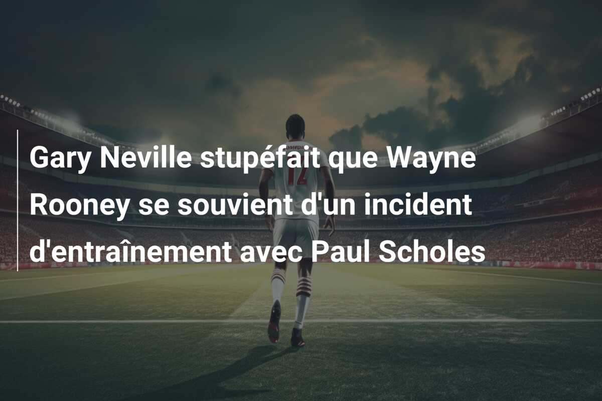 Gary Neville stupéfait que Wayne Rooney se souvient d’un incident d’entraînement avec Paul Scholes