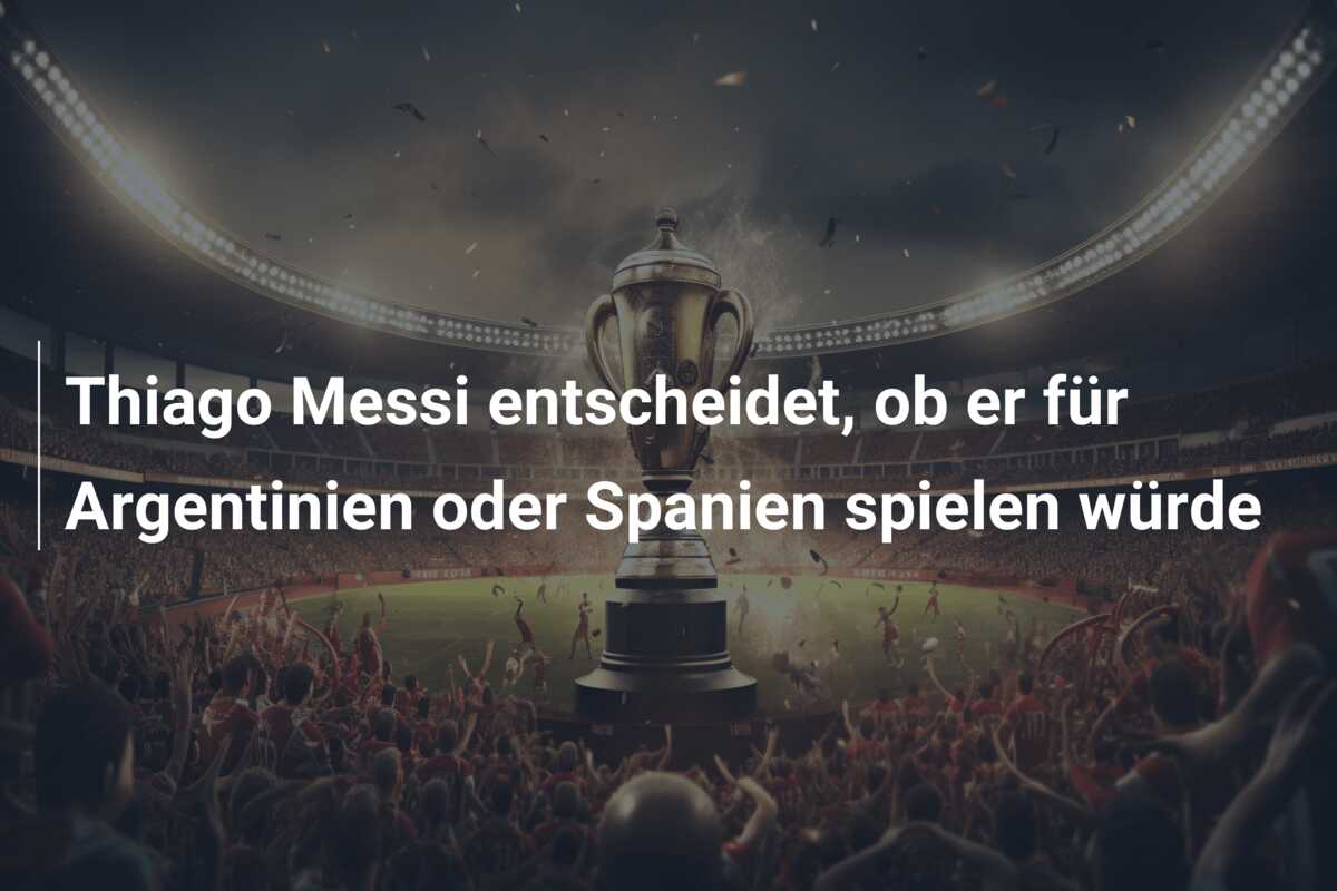 Thiago Messi entscheidet, ob er für Argentinien oder Spanien spielen würde