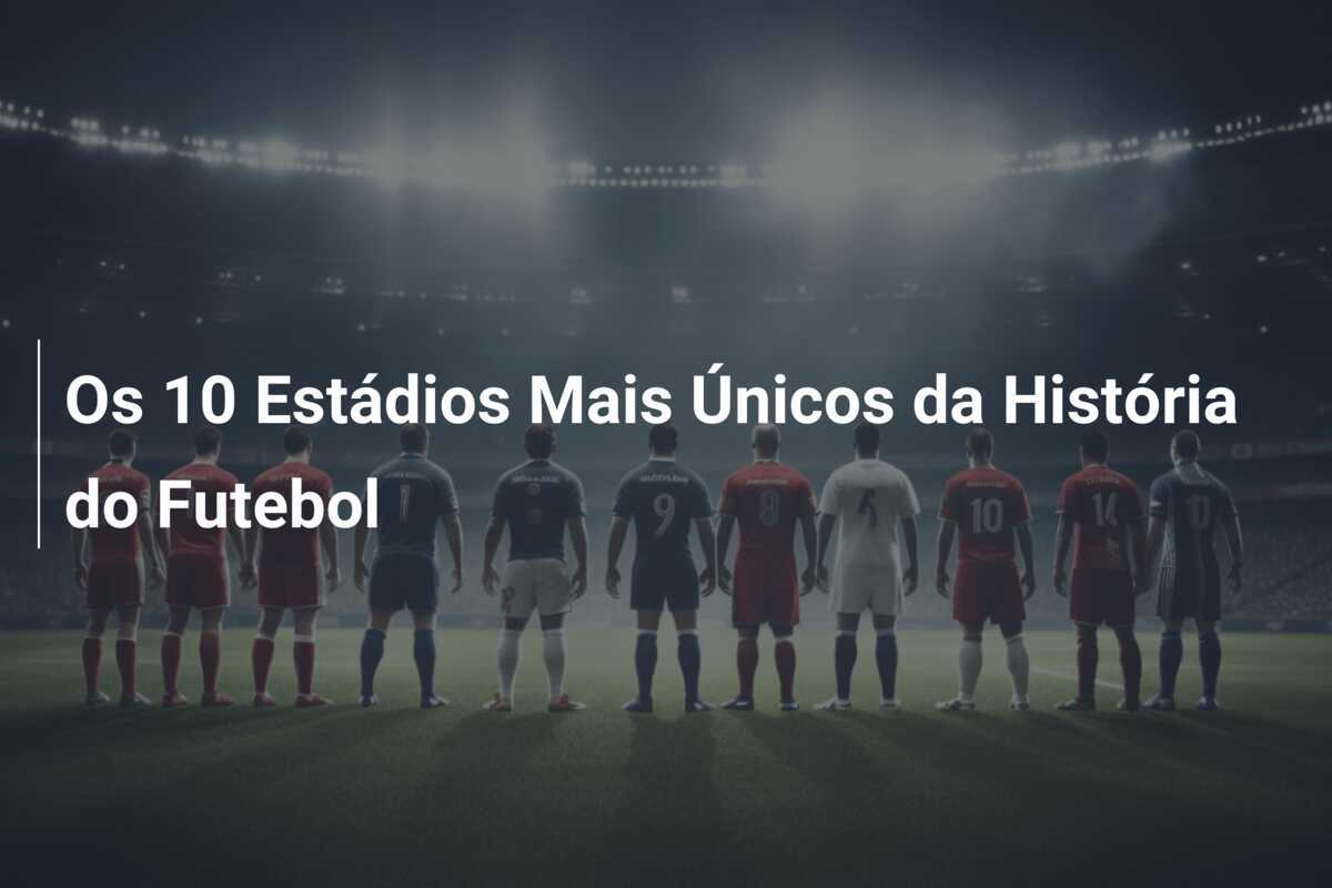 Os 10 Estádios Mais Únicos da História do Futebol