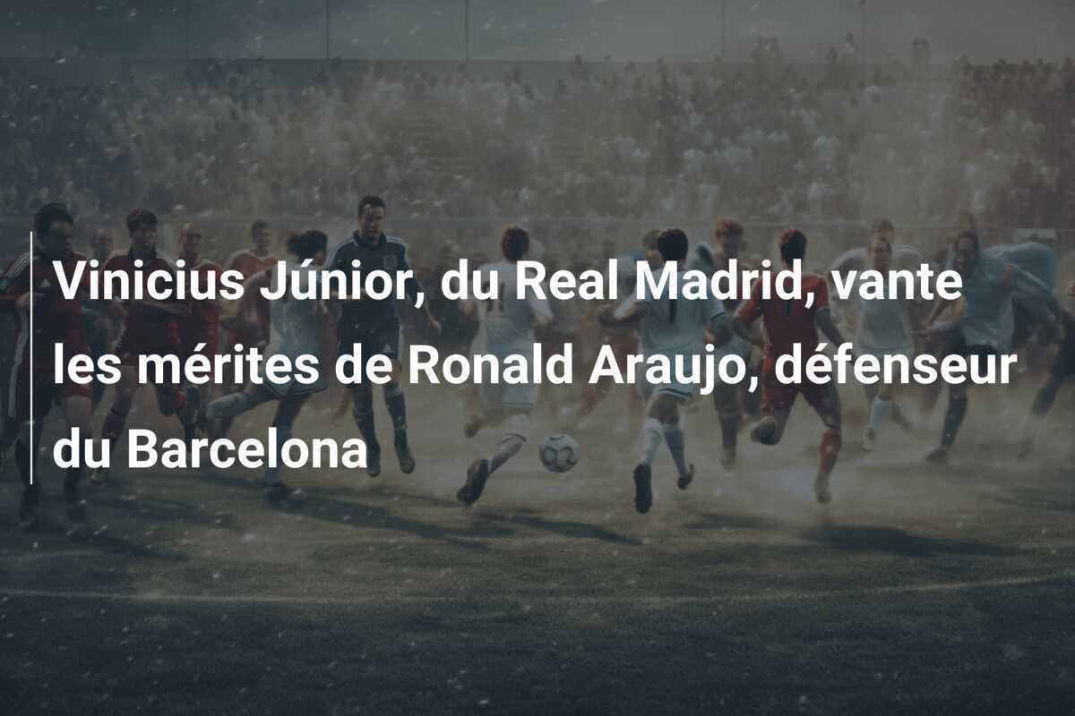 Vinicius Júnior, du Real Madrid, vante les mérites de Ronald Araujo, défenseur du Barcelona