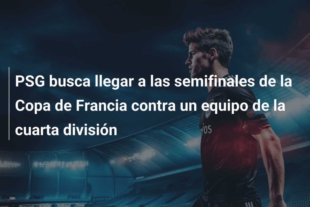 PSG busca llegar a las semifinales de la Copa de Francia contra un equipo de la cuarta división