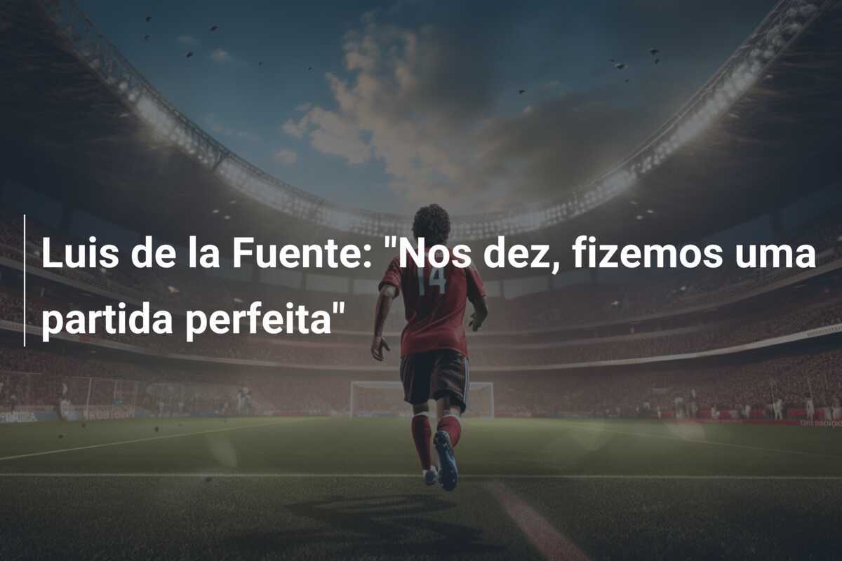 Luis de la Fuente: "Nos dez, fizemos uma partida perfeita"