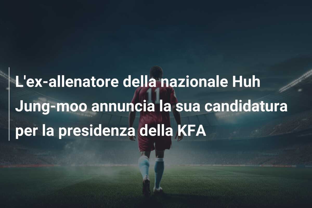 L'ex-allenatore della nazionale Huh Jung-moo annuncia la sua candidatura per la presidenza della KFA