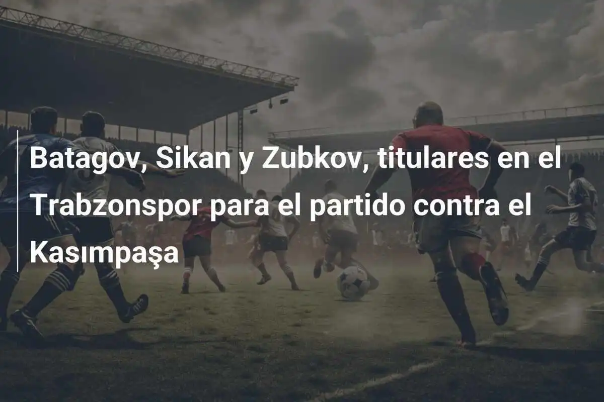 Batagov, Sikan y Zubkov, titulares en el Trabzonspor para el partido contra el Kasımpaşa