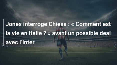 Jones interroge Chiesa : " Comment est la vie en Italie ? " avant un possible deal avec l"Inter