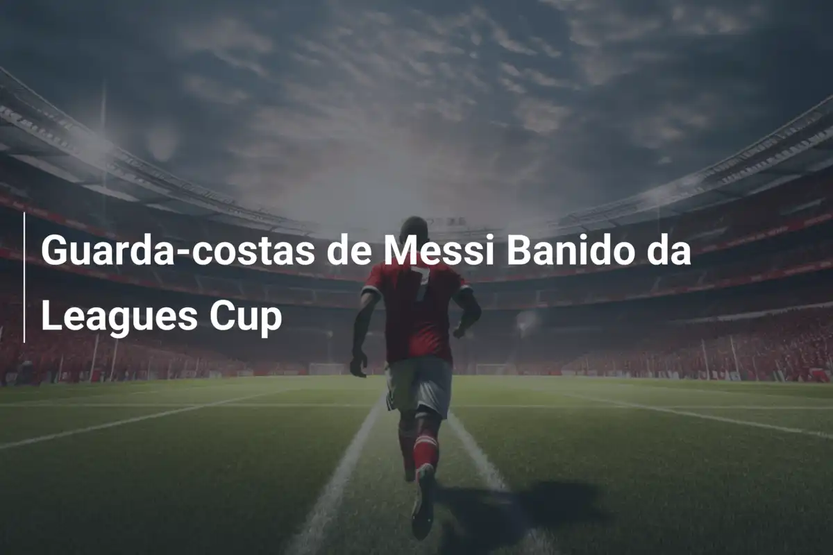 Guarda-costas de Messi Banido da Leagues Cup