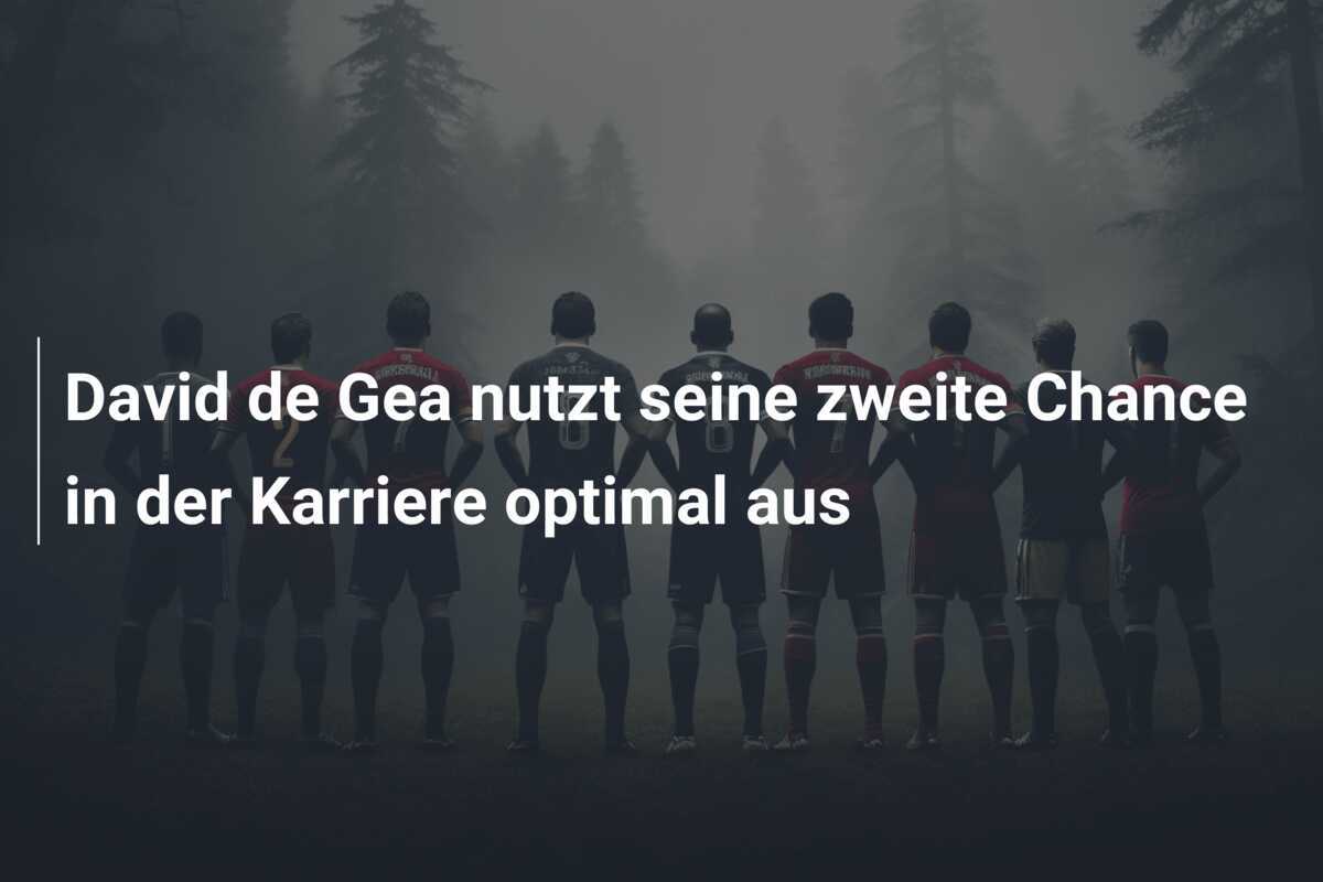 David de Gea nutzt seine zweite Chance in der Karriere optimal aus