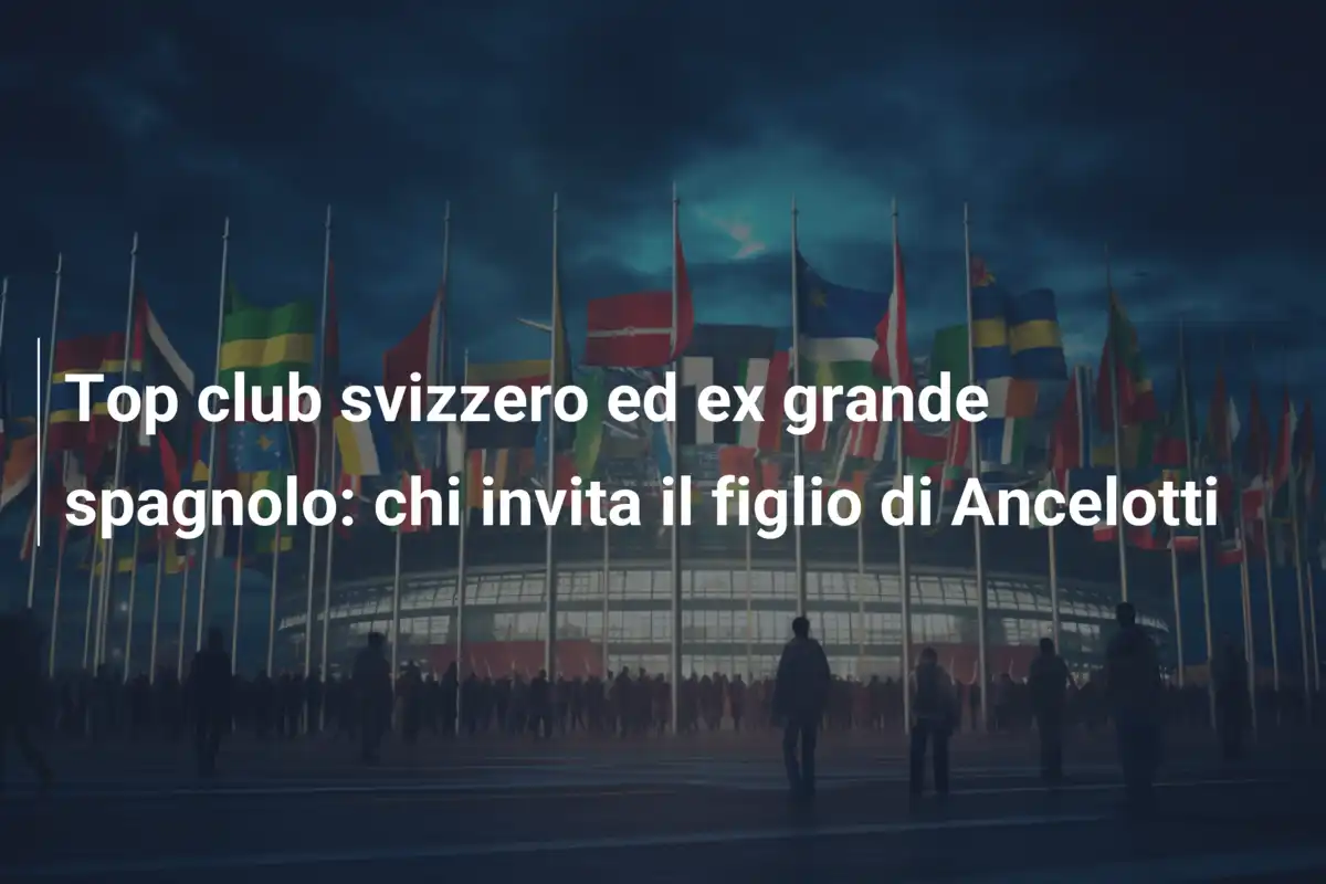 Top club svizzero ed ex grande spagnolo: chi invita il figlio di Ancelotti