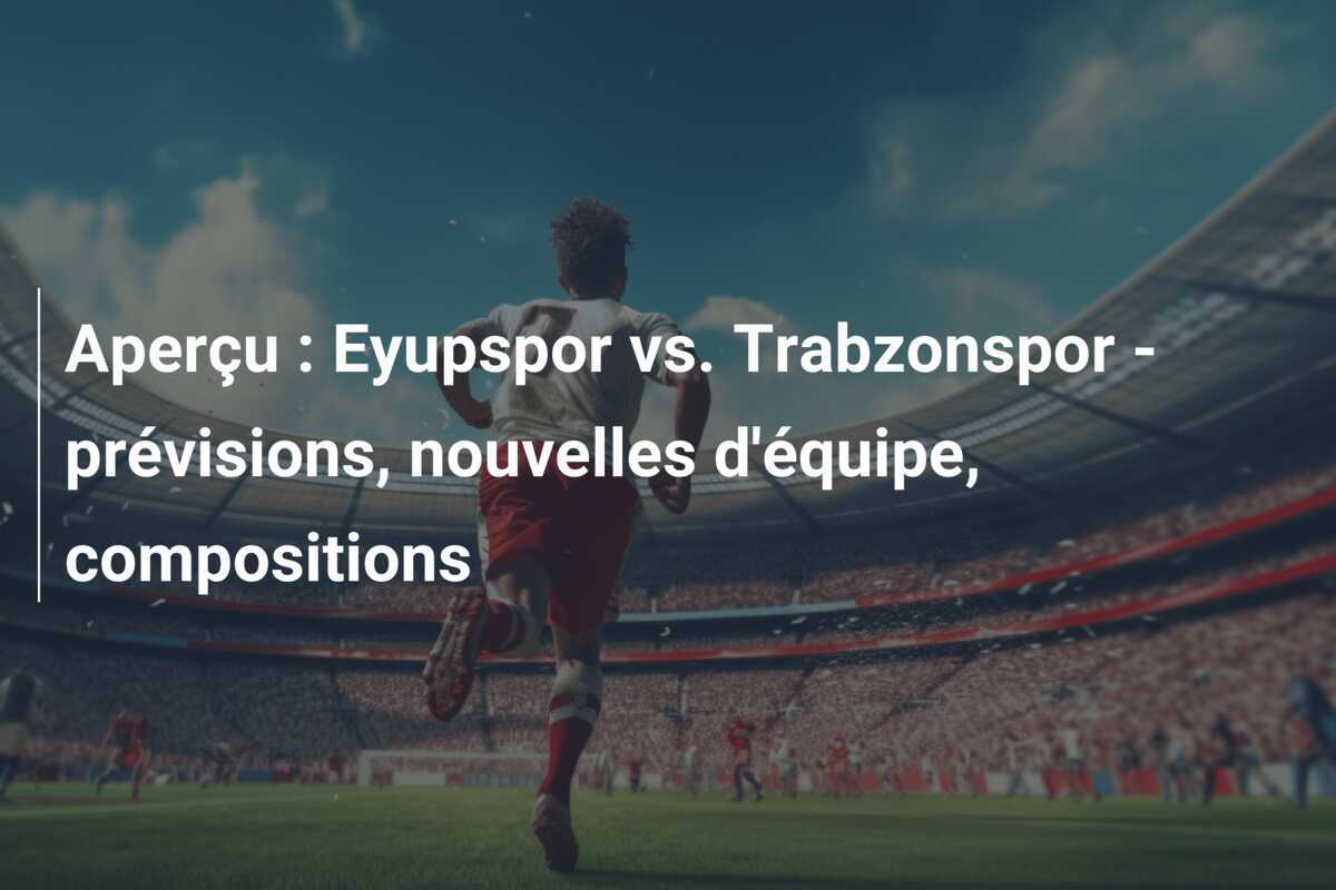 Aperçu : Eyupspor vs. Trabzonspor – prévisions, nouvelles d’équipe, compositions
