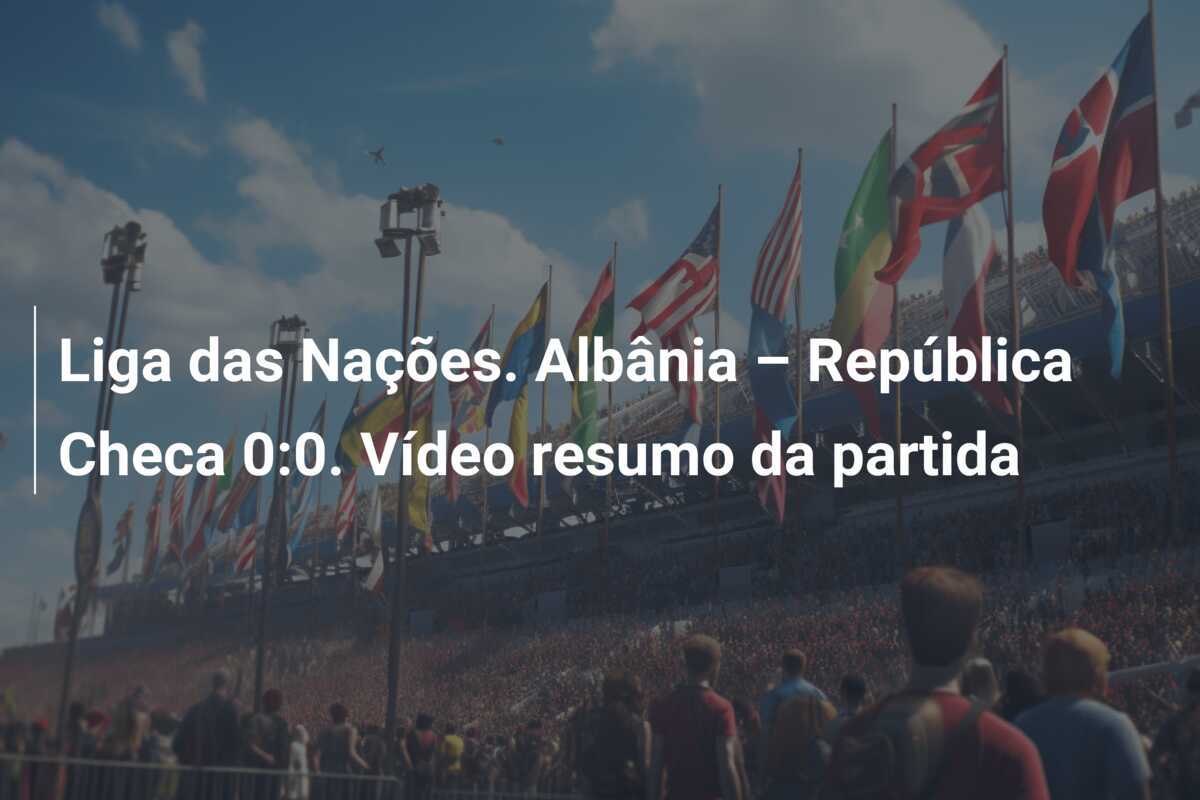 Liga das Nações. Albânia – República Checa 0:0. Vídeo resumo da partida