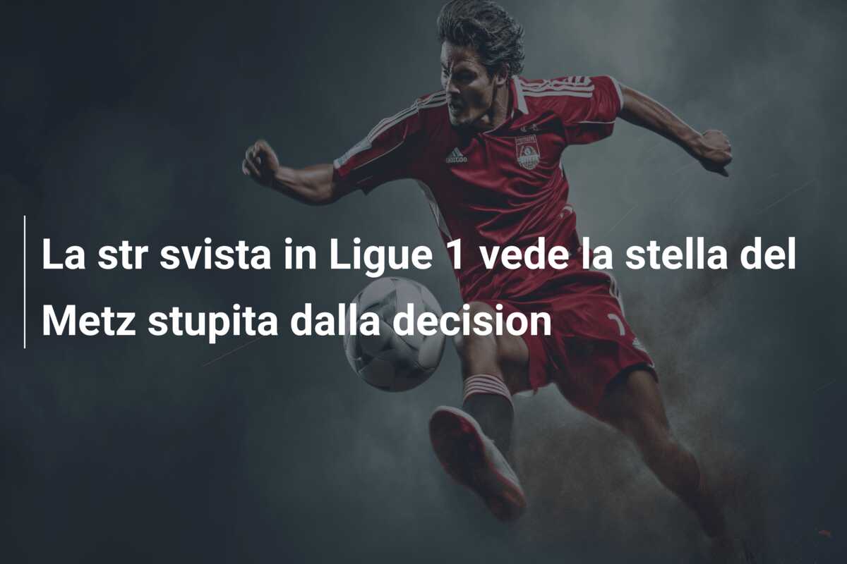 La str svista in Ligue 1 vede la stella del Metz stupita dalla decision