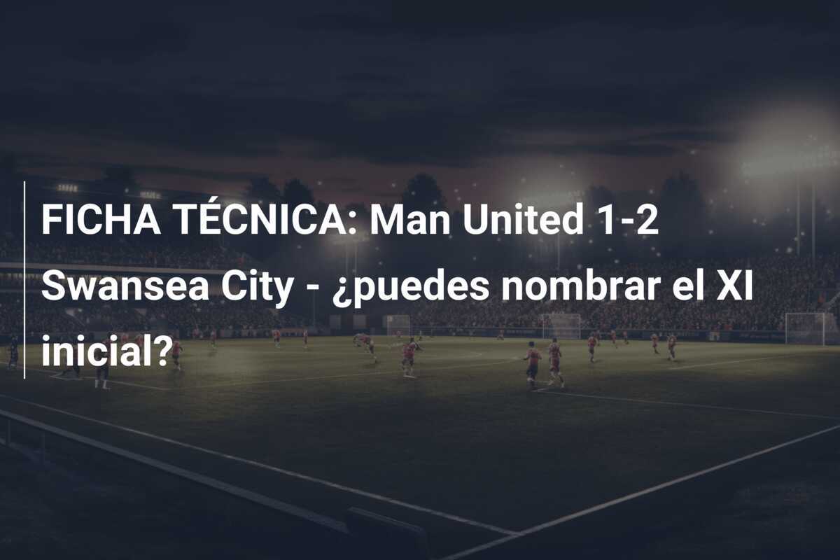 FICHA TÉCNICA: Man United 1-2 Swansea City - ¿puedes nombrar el XI inicial?