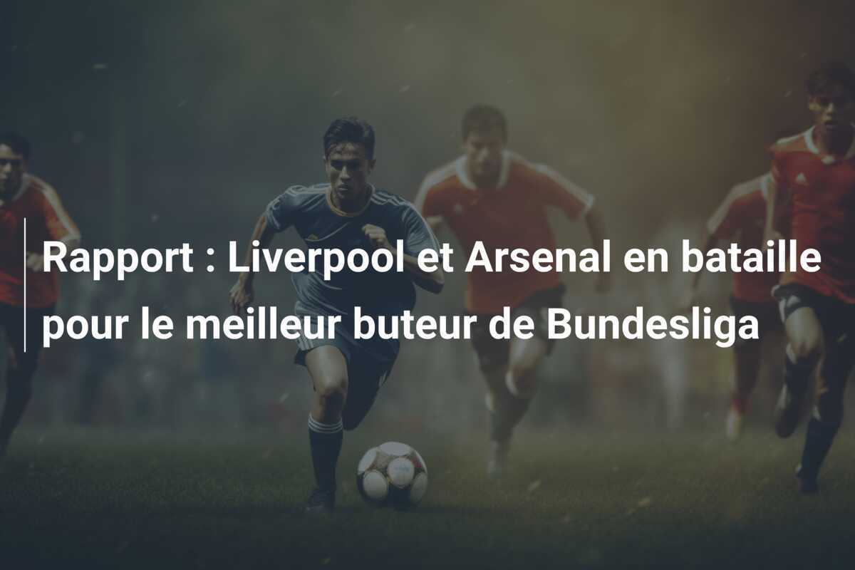 Rapport : Liverpool et Arsenal en bataille pour le meilleur buteur de Bundesliga