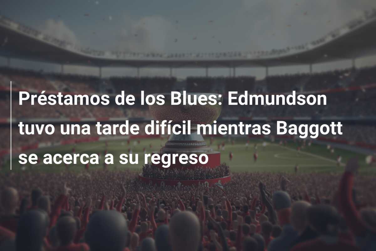 Préstamos de los Blues: Edmundson tuvo una tarde difícil mientras Baggott se acerca a su regreso