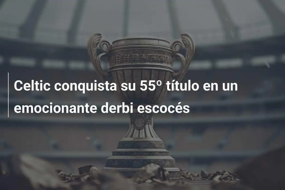 Celtic conquista su 55º título en un emocionante derbi escocés