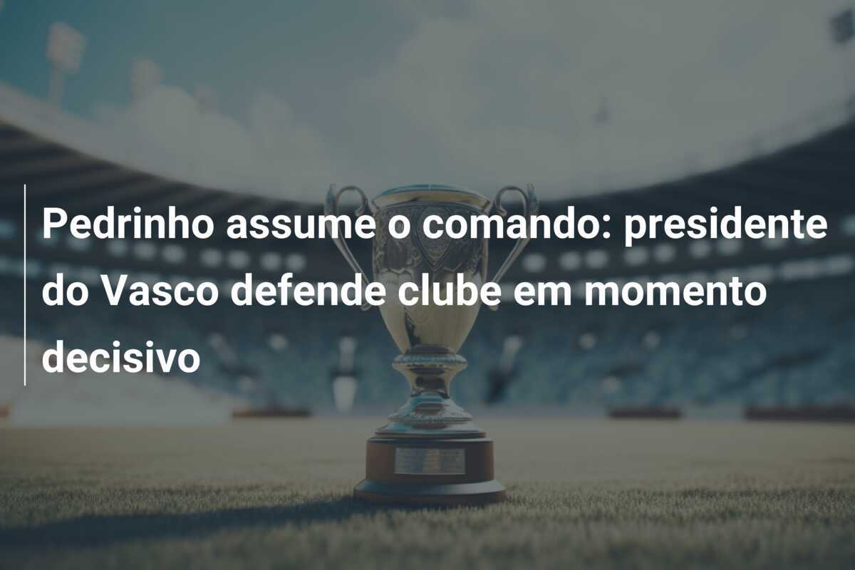 Pedrinho assume o comando: presidente do Vasco defende clube em momento decisivo