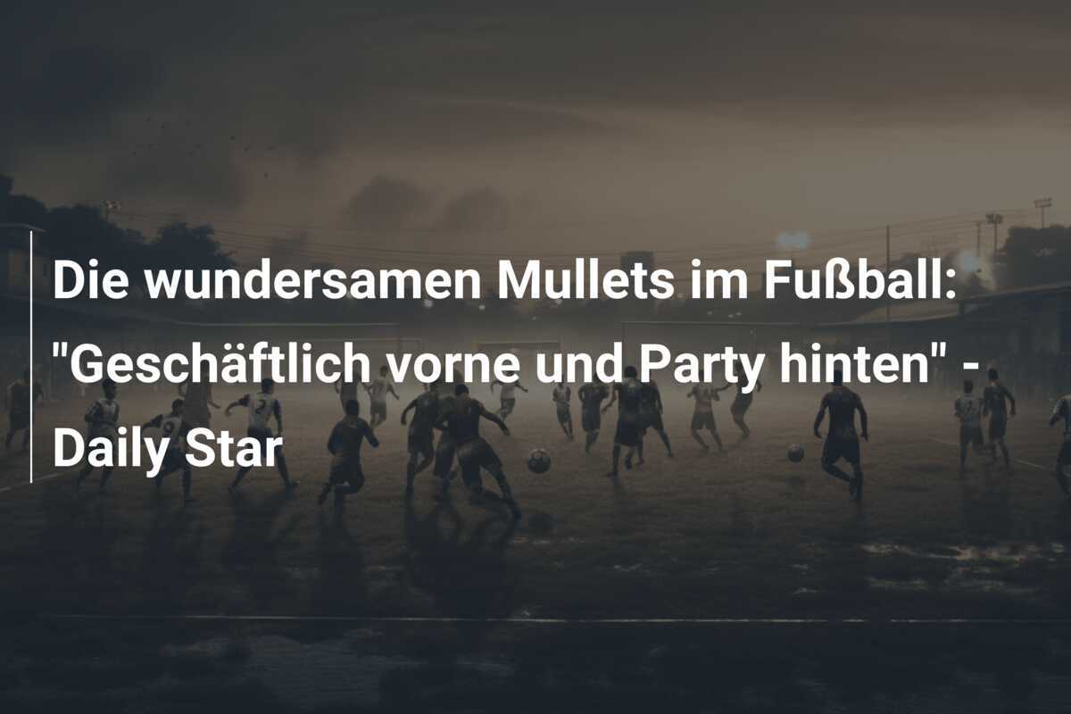Die wundersamen Mullets im Fußball: "Geschäftlich vorne und Party hinten" - Daily Star
