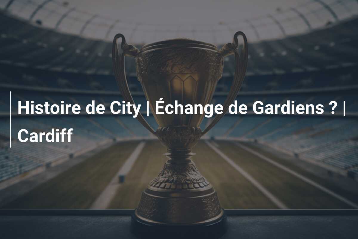 Histoire de City | Échange de Gardiens ? | Cardiff