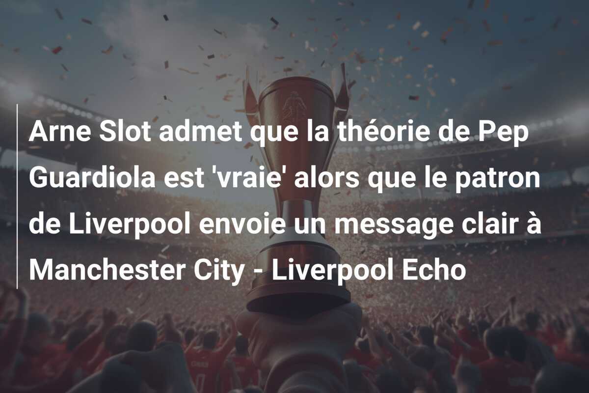 Arne Slot admet que la théorie de Pep Guardiola est 'vraie' alors que le patron de Liverpool envoie un message clair à Manchester City - Liverpool Echo