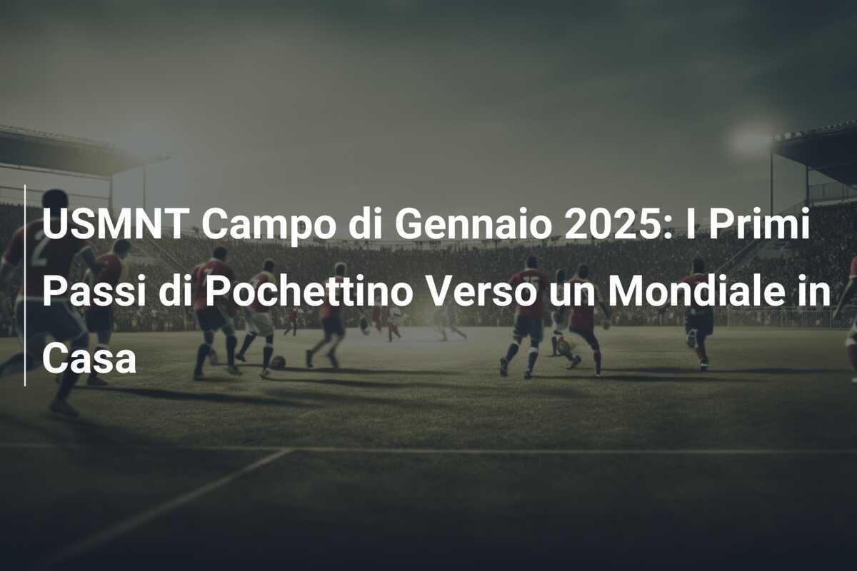 USMNT Campo di Gennaio 2025: I Primi Passi di Pochettino Verso un Mondiale in Casa