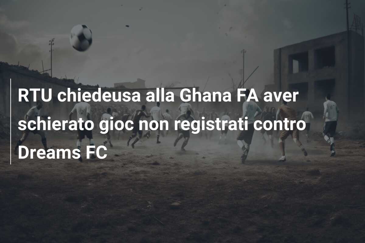 RTU chiedeusa alla Ghana FA aver schierato gioc non registrati contro Dreams FC