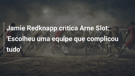 Jamie Redknapp critica Arne Slot: 'Escolheu uma equipe que complicou tudo'