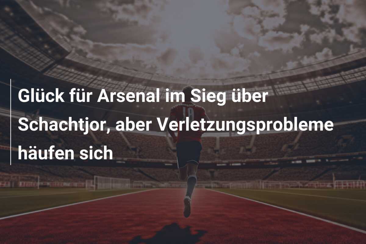 Glück für Arsenal im Sieg über Schachtjor, aber Verletzungsprobleme häufen sich
