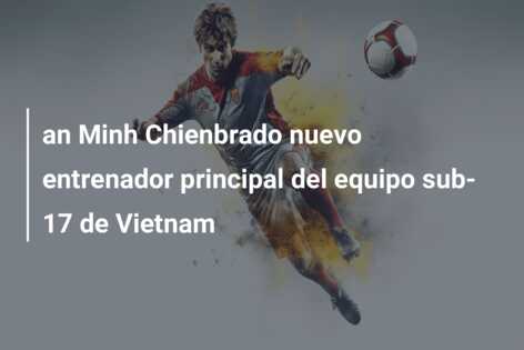 an Minh Chienbrado nuevo entrenador principal del equipo sub-17 de Vietnam