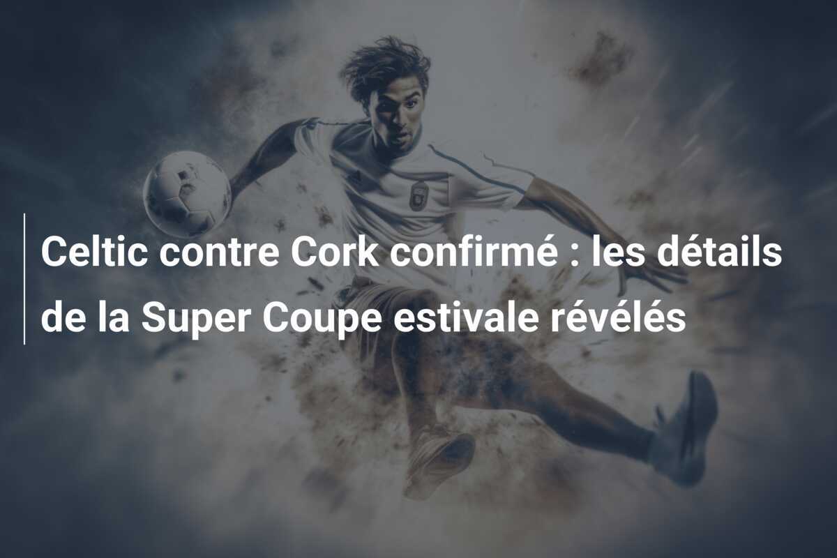 Celtic contre Cork confirmé : les détails de la Super Coupe estivale révélés