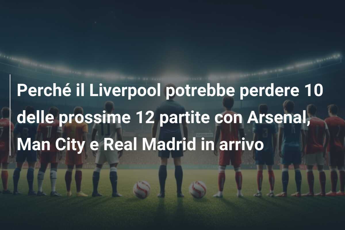 Perché il Liverpool potrebbe perdere 10 delle prossime 12 partite con Arsenal, Man City e Real Madrid in arrivo