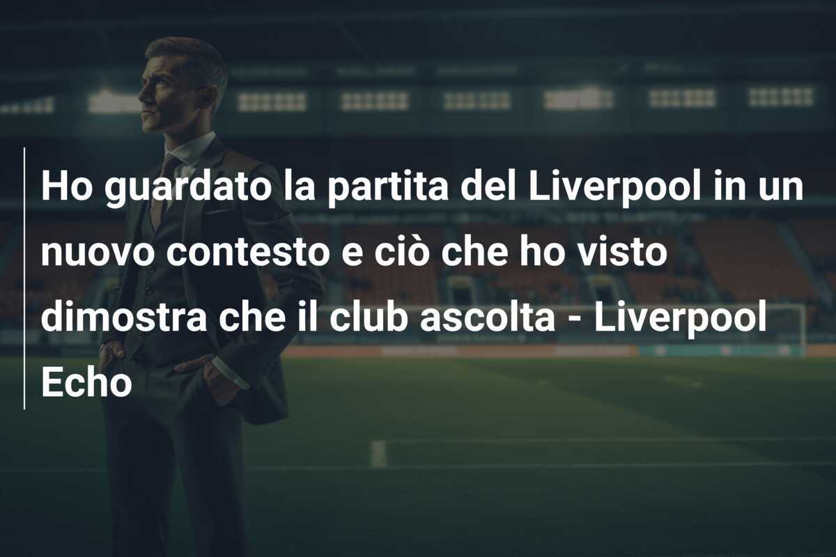 Ho guardato la partita del Liverpool in un nuovo contesto e ciò che ho visto dimostra che il club ascolta - Liverpool Echo