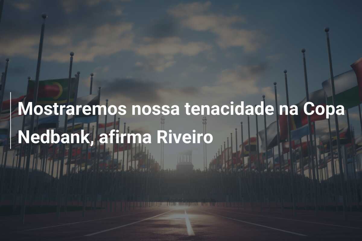 Mostraremos nossa tenacidade na Copa Nedbank, afirma Riveiro