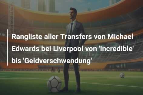Rangliste aller Transfers von Michael Edwards bei Liverpool von ‘Incredible’ bis ‘Geldverschwendung’