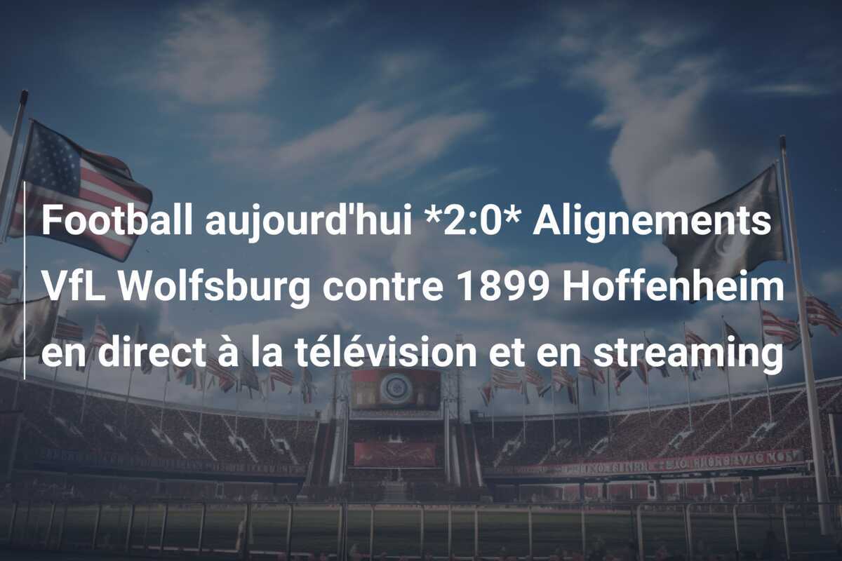 Football aujourd'hui *2:0* Alignements VfL Wolfsburg contre 1899 Hoffenheim en direct à la télévision et en streaming