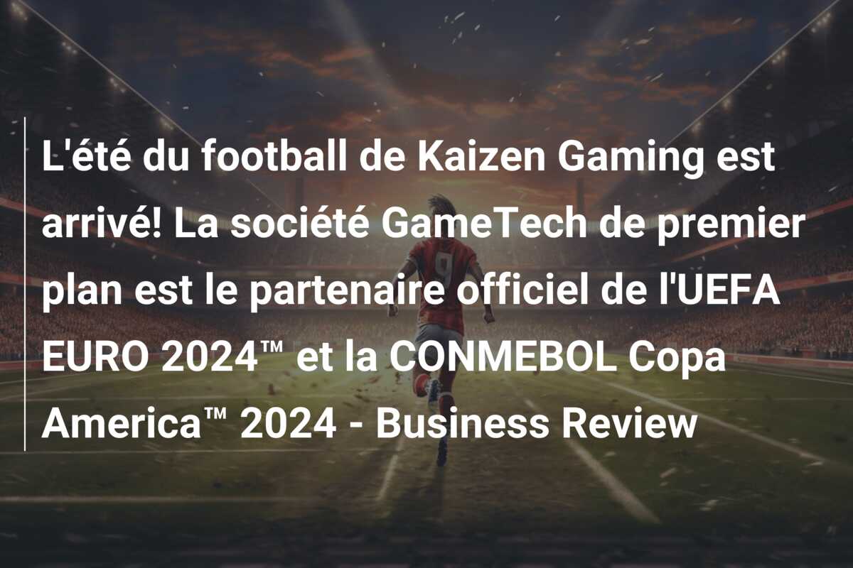 L’été du football de Kaizen Gaming est arrivé! La société GameTech de premier plan est le partenaire officiel de l’UEFA EURO 2024™ et la CONMEBOL Copa America™ 2024 – Business Review