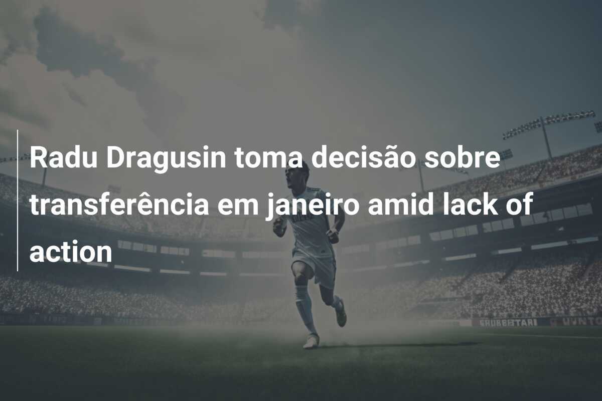 Radu Dragusin toma decisão sobre transferência em janeiro amid lack of action