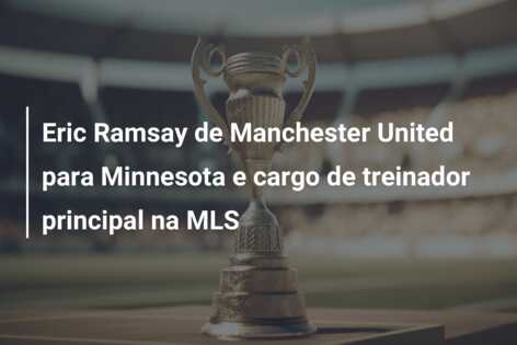 Eric Ramsay de Manchester United para Minnesota e cargo de treinador principal na MLS