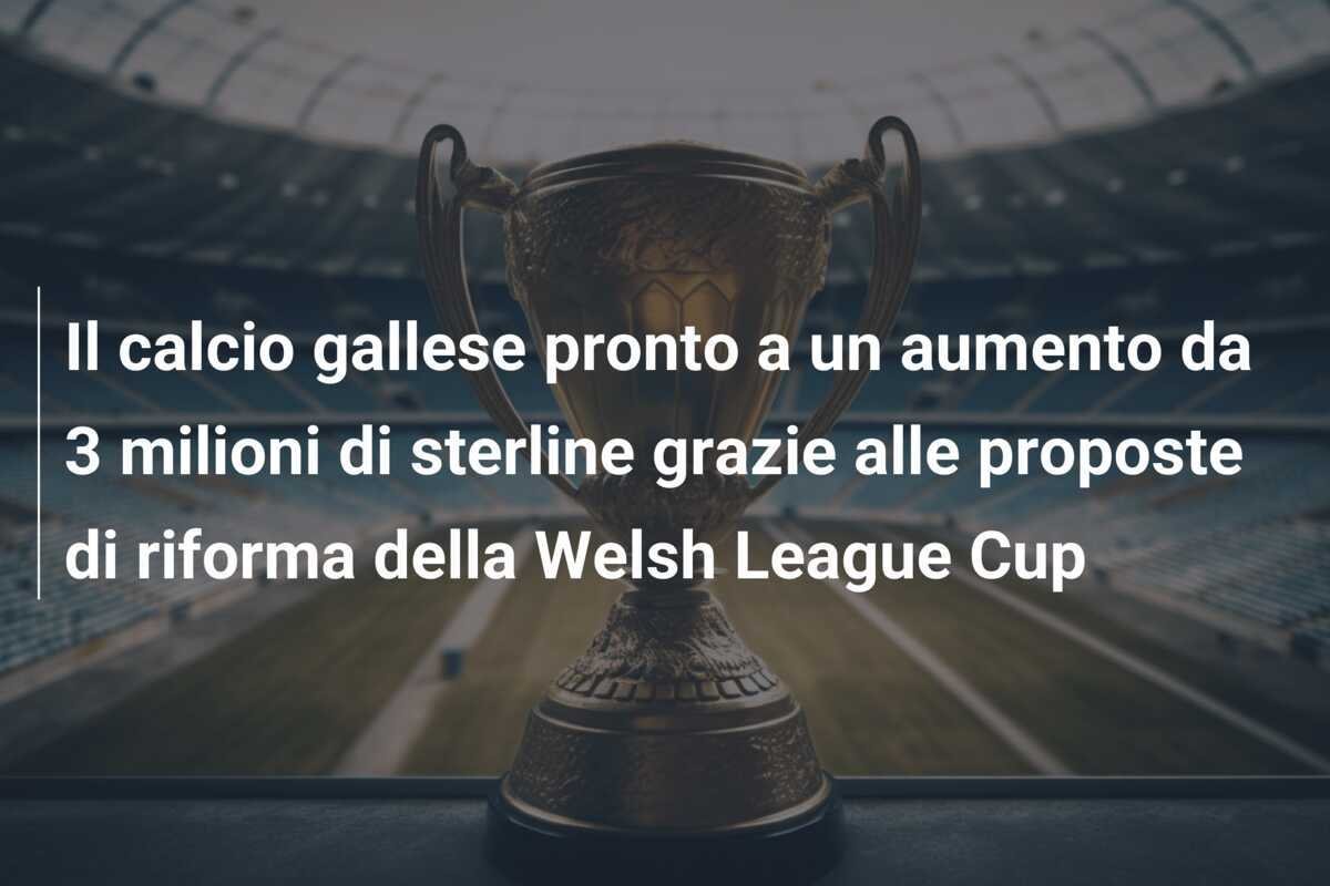 Il calcio gallese pronto a un aumento da 3 milioni di sterline grazie alle proposte di riforma della Welsh League Cup