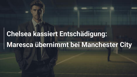 Chelsea kassiert Entschädigung: Maresca übernimmt bei Manchester City