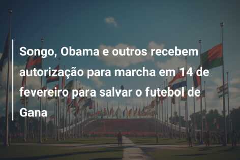 Songo, Obama e outros recebem autorização para marcha em 14 de fevereiro para salvar o futebol de Gana