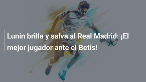 Lunin brilla y salva al Real Madrid: ¡El mejor jugador ante el Betis!