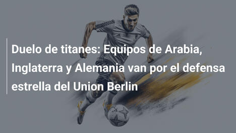 Duelo de titanes: Equipos de Arabia, Inglaterra y Alemania van por el defensa estrella del Union Berlin