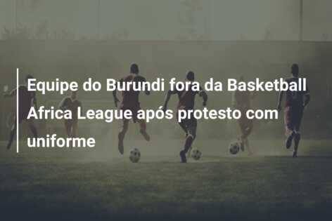 Equipe do Burundi fora da Basketball Africa League após protesto com uniforme