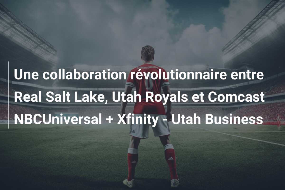 Une collaboration révolutionnaire entre Real Salt Lake, Utah Royals et Comcast NBCUniversal + Xfinity - Utah Business