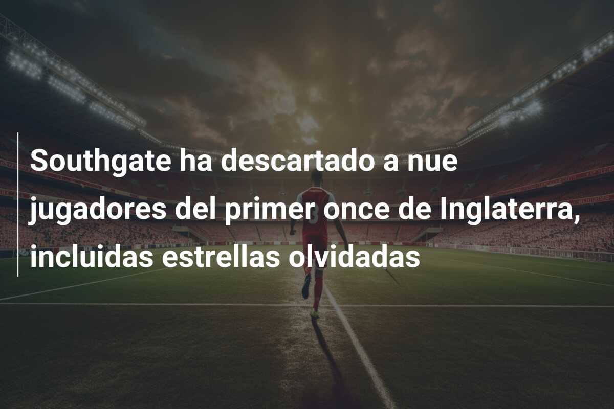 Southgate ha descartado a nue jugadores del primer once de Inglaterra, incluidas estrellas olvidadas